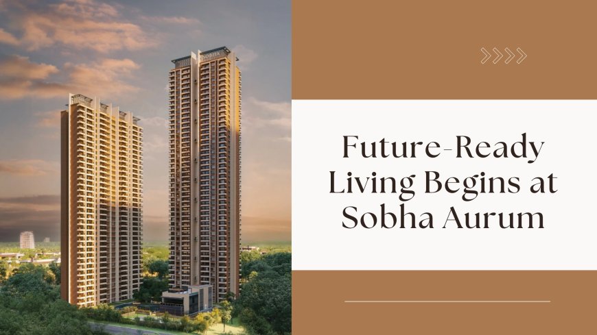 Future-Ready Living Begins at Sobha Aurum