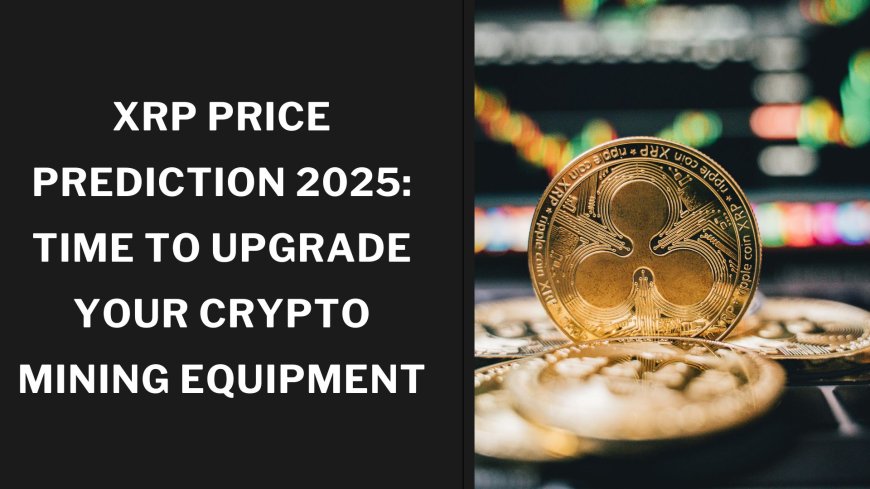 XRP Price Prediction 2025: Time to Upgrade Your Crypto Mining Equipment
