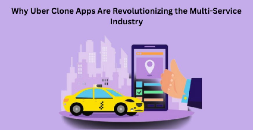 Why Uber Clone Apps Are Revolutionizing the Multi-Service Industry