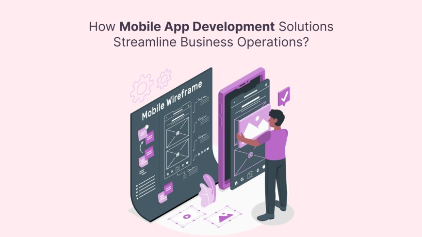 How Mobile App Development Solutions Streamline Business Operations?