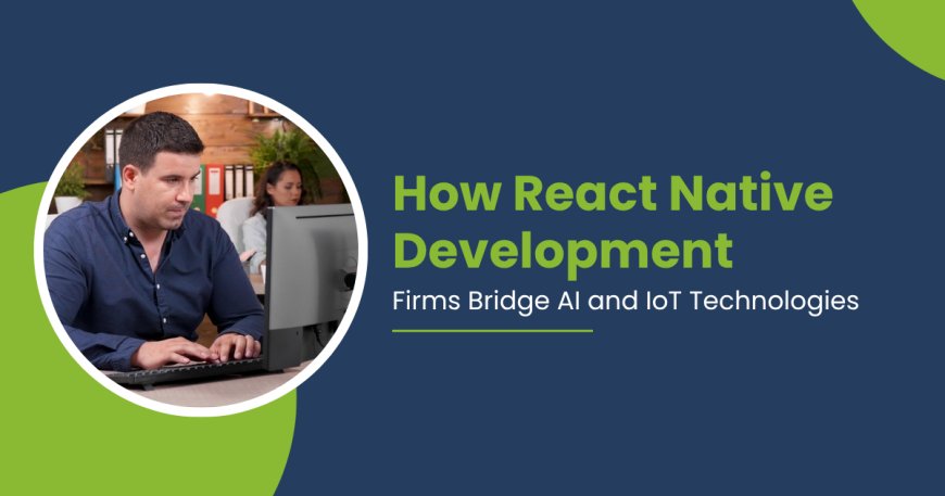How React Native Development Firms Bridge AI and IoT Technologies